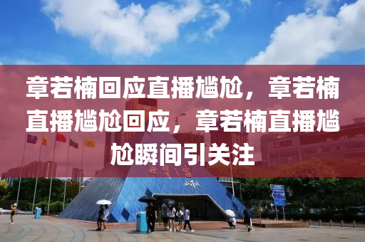 章若楠回应直播尴尬，章若楠直播尴尬回应，章若楠直播尴尬瞬间引关注