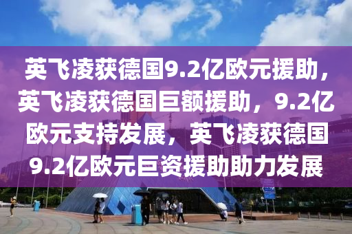 英飞凌获德国9.2亿欧元援助，英飞凌获德国巨额援助，9.2亿欧元支持发展，英飞凌获德国9.2亿欧元巨资援助助力发展