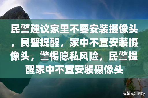 民警建议家里不要安装摄像头，民警提醒，家中不宜安装摄像头，警惕隐私风险，民警提醒家中不宜安装摄像头