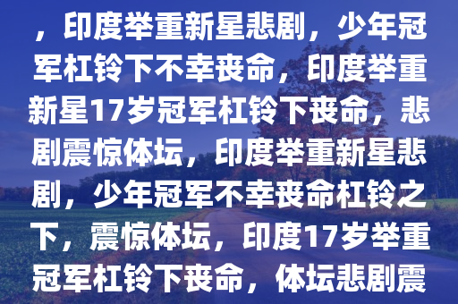 印度17岁举重冠军被杠铃压死，印度举重新星悲剧，少年冠军杠铃下不幸丧命，印度举重新星17岁冠军杠铃下丧命，悲剧震惊体坛，印度举重新星悲剧，少年冠军不幸丧命杠铃之下，震惊体坛，印度17岁举重冠军杠铃下丧命，体坛悲剧震惊世界