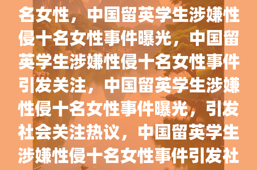 中国留学生被控在英国性侵10名女性，中国留英学生涉嫌性侵十名女性事件曝光，中国留英学生涉嫌性侵十名女性事件引发关注，中国留英学生涉嫌性侵十名女性事件曝光，引发社会关注热议，中国留英学生涉嫌性侵十名女性事件引发社会热议