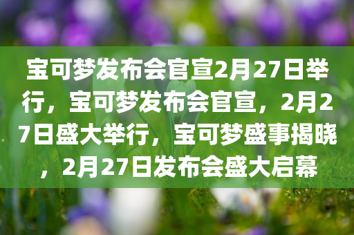 宝可梦发布会官宣2月27日举行，宝可梦发布会官宣，2月27日盛大举行，宝可梦盛事揭晓，2月27日发布会盛大启幕