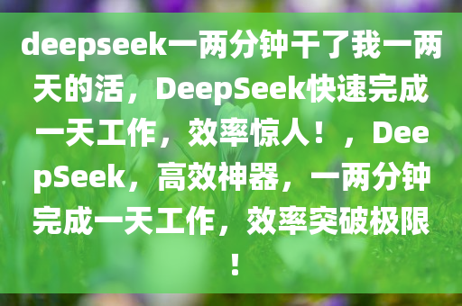 deepseek一两分钟干了我一两天的活，DeepSeek快速完成一天工作，效率惊人！，DeepSeek，高效神器，一两分钟完成一天工作，效率突破极限！