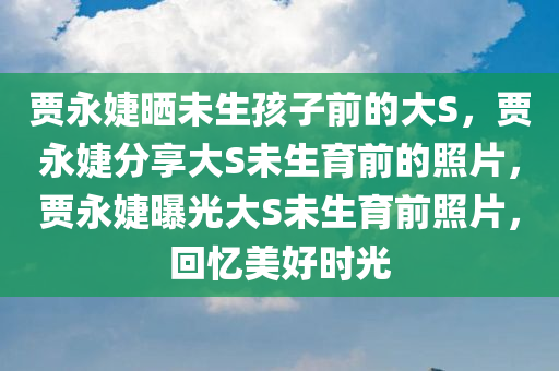 贾永婕晒未生孩子前的大S，贾永婕分享大S未生育前的照片，贾永婕曝光大S未生育前照片，回忆美好时光