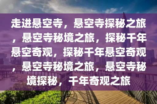 走进悬空寺，悬空寺探秘之旅，悬空寺秘境之旅，探秘千年悬空奇观，探秘千年悬空奇观，悬空寺秘境之旅，悬空寺秘境探秘，千年奇观之旅