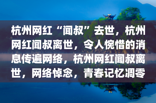 杭州网红“闻叔”去世，杭州网红闻叔离世，令人惋惜的消息传遍网络，杭州网红闻叔离世，网络悼念，青春记忆凋零