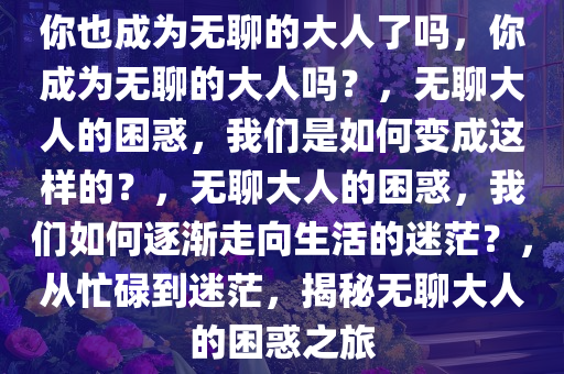 你也成为无聊的大人了吗，你成为无聊的大人吗？，无聊大人的困惑，我们是如何变成这样的？，无聊大人的困惑，我们如何逐渐走向生活的迷茫？，从忙碌到迷茫，揭秘无聊大人的困惑之旅