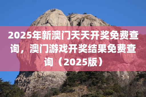 2025年新澳门天天开奖免费查询，澳门游戏开奖结果免费查询（2025版）