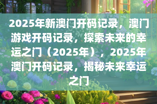 2025年新澳门开码记录，澳门游戏开码记录，探索未来的幸运之门（2025年），2025年澳门开码记录，揭秘未来幸运之门