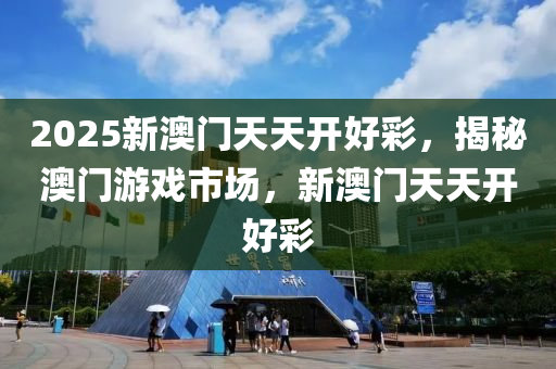 2025新澳门天天开好彩，揭秘澳门游戏市场，新澳门天天开好彩