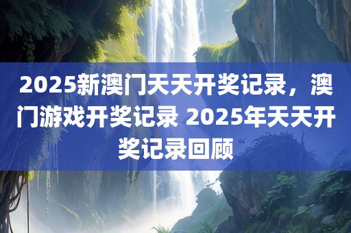 2025新澳门天天开奖记录，澳门游戏开奖记录 2025年天天开奖记录回顾