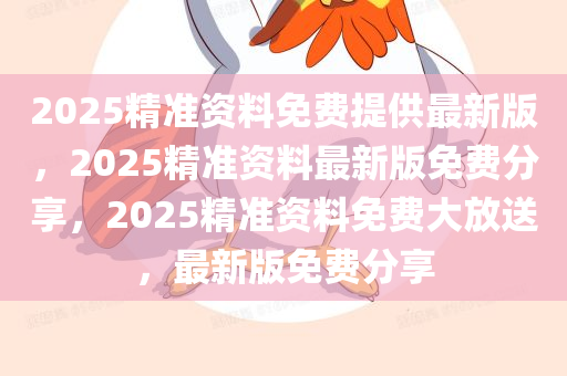 2025精准资料免费提供最新版，2025精准资料最新版免费分享，2025精准资料免费大放送，最新版免费分享