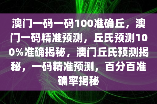 澳门一码一码100准确丘，澳门一码精准预测，丘氏预测100%准确揭秘，澳门丘氏预测揭秘，一码精准预测，百分百准确率揭秘