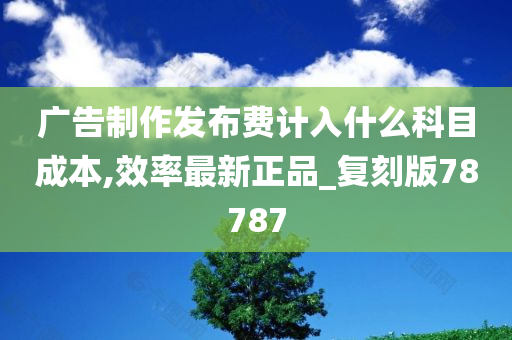 广告制作发布费计入什么科目成本,效率最新正品_复刻版78787