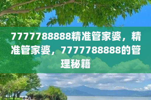 7777788888精准管家婆，精准管家婆，7777788888的管理秘籍