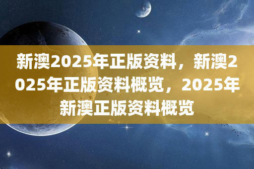 新澳2025年正版资料，新澳2025年正版资料概览，2025年新澳正版资料概览