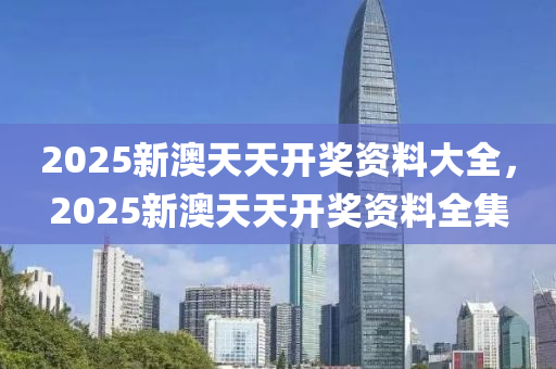 2025新澳天天开奖资料大全，2025新澳天天开奖资料全集