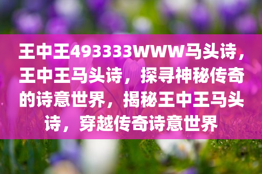 王中王493333WWW马头诗，王中王马头诗，探寻神秘传奇的诗意世界，揭秘王中王马头诗，穿越传奇诗意世界