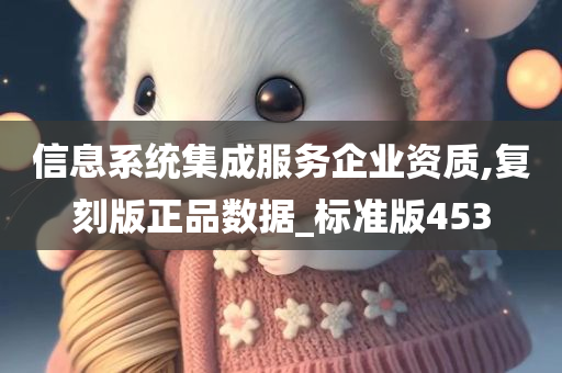 信息系统集成服务企业资质,复刻版正品数据_标准版453