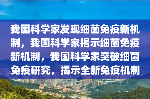 我国科学家发现细菌免疫新机制，我国科学家揭示细菌免疫新机制，我国科学家突破细菌免疫研究，揭示全新免疫机制