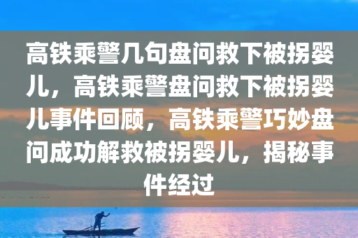 高铁乘警几句盘问救下被拐婴儿，高铁乘警盘问救下被拐婴儿事件回顾，高铁乘警巧妙盘问成功解救被拐婴儿，揭秘事件经过