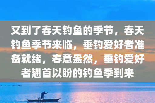 又到了春天钓鱼的季节，春天钓鱼季节来临，垂钓爱好者准备就绪，春意盎然，垂钓爱好者翘首以盼的钓鱼季到来