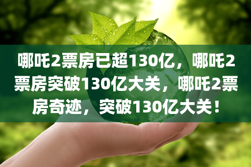 哪吒2票房已超130亿，哪吒2票房突破130亿大关，哪吒2票房奇迹，突破130亿大关！