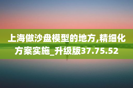 上海做沙盘模型的地方,精细化方案实施_升级版37.75.52