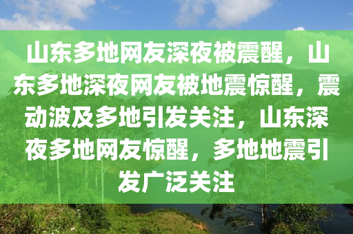 山东多地网友深夜被震醒，山东多地深夜网友被地震惊醒，震动波及多地引发关注，山东深夜多地网友惊醒，多地地震引发广泛关注