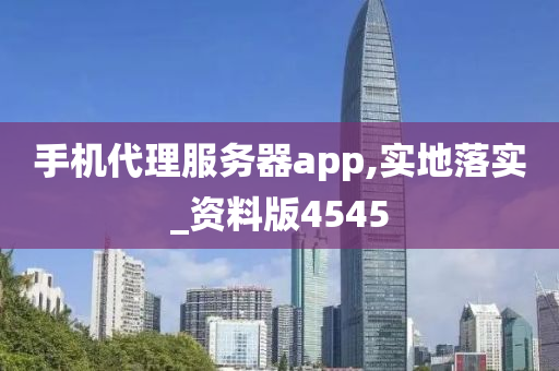 手机代理服务器app,实地落实_资料版4545