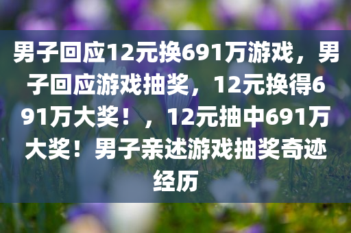 男子回应12元换691万游戏，男子回应游戏抽奖，12元换得691万大奖！，12元抽中691万大奖！男子亲述游戏抽奖奇迹经历