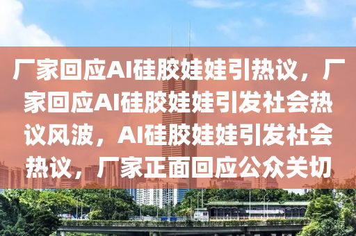 厂家回应AI硅胶娃娃引热议，厂家回应AI硅胶娃娃引发社会热议风波，AI硅胶娃娃引发社会热议，厂家正面回应公众关切