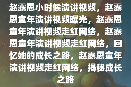 赵露思小时候演讲视频，赵露思童年演讲视频曝光，赵露思童年演讲视频走红网络，赵露思童年演讲视频走红网络，回忆她的成长之路，赵露思童年演讲视频走红网络，揭秘成长之路