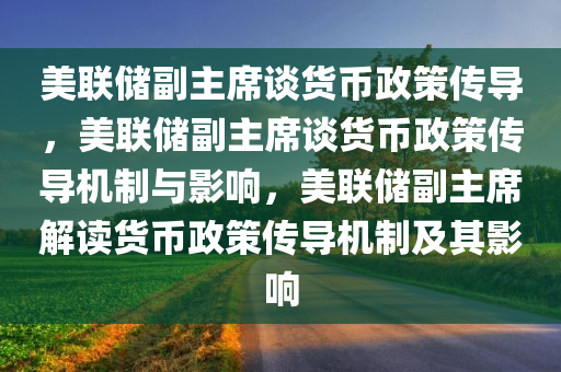 美联储副主席谈货币政策传导，美联储副主席谈货币政策传导机制与影响，美联储副主席解读货币政策传导机制及其影响