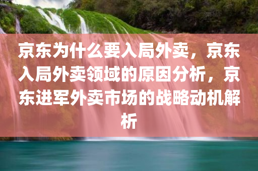 京东为什么要入局外卖，京东入局外卖领域的原因分析，京东进军外卖市场的战略动机解析