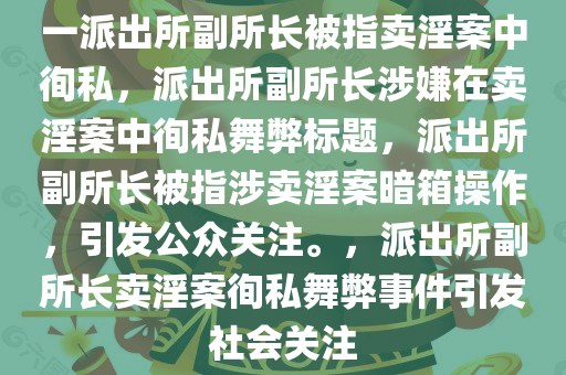 一派出所副所长被指卖淫案中徇私，派出所副所长涉嫌在卖淫案中徇私舞弊标题，派出所副所长被指涉卖淫案暗箱操作，引发公众关注。，派出所副所长卖淫案徇私舞弊事件引发社会关注