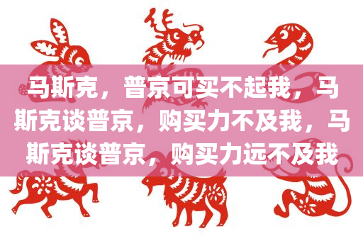 马斯克，普京可买不起我，马斯克谈普京，购买力不及我，马斯克谈普京，购买力远不及我