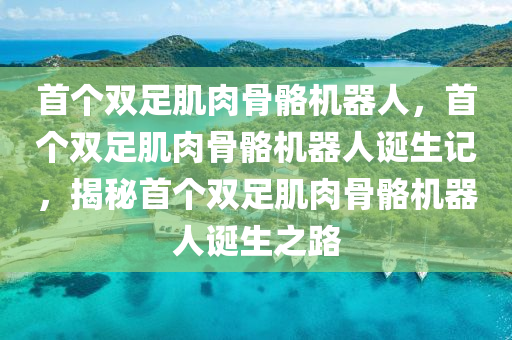 首个双足肌肉骨骼机器人，首个双足肌肉骨骼机器人诞生记，揭秘首个双足肌肉骨骼机器人诞生之路