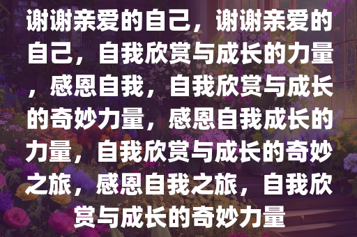 谢谢亲爱的自己，谢谢亲爱的自己，自我欣赏与成长的力量，感恩自我，自我欣赏与成长的奇妙力量，感恩自我成长的力量，自我欣赏与成长的奇妙之旅，感恩自我之旅，自我欣赏与成长的奇妙力量