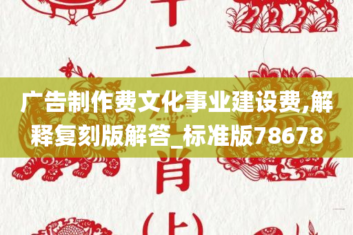 广告制作费文化事业建设费,解释复刻版解答_标准版78678