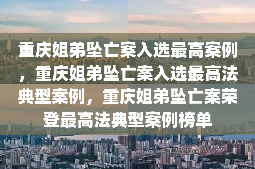 重庆姐弟坠亡案入选最高案例，重庆姐弟坠亡案入选最高法典型案例，重庆姐弟坠亡案荣登最高法典型案例榜单