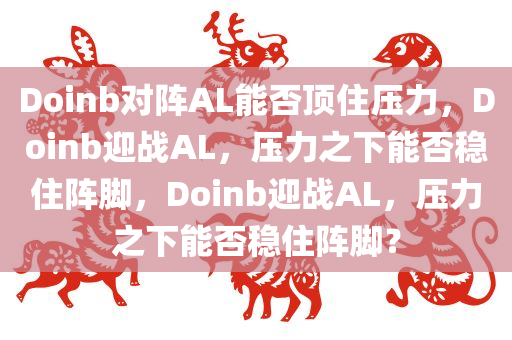 Doinb对阵AL能否顶住压力，Doinb迎战AL，压力之下能否稳住阵脚，Doinb迎战AL，压力之下能否稳住阵脚？