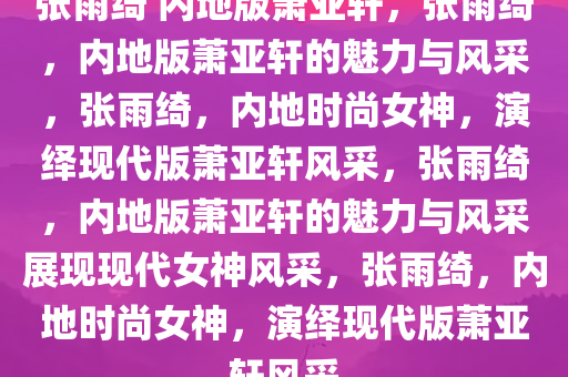 张雨绮 内地版萧亚轩，张雨绮，内地版萧亚轩的魅力与风采，张雨绮，内地时尚女神，演绎现代版萧亚轩风采，张雨绮，内地版萧亚轩的魅力与风采展现现代女神风采，张雨绮，内地时尚女神，演绎现代版萧亚轩风采