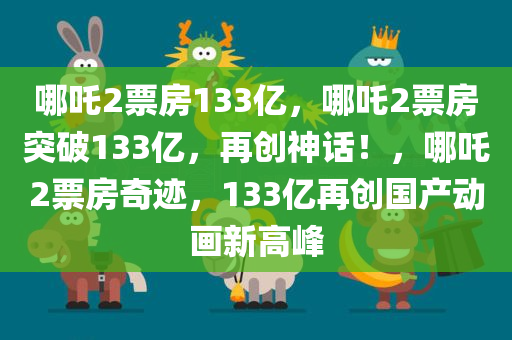 哪吒2票房133亿，哪吒2票房突破133亿，再创神话！，哪吒2票房奇迹，133亿再创国产动画新高峰