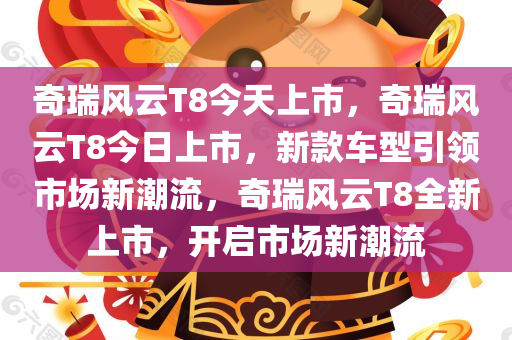 奇瑞风云T8今天上市，奇瑞风云T8今日上市，新款车型引领市场新潮流，奇瑞风云T8全新上市，开启市场新潮流