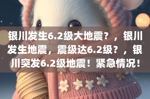 银川发生6.2级大地震？，银川发生地震，震级达6.2级？，银川突发6.2级地震！紧急情况！