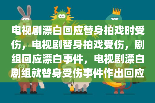 电视剧漂白回应替身拍戏时受伤，电视剧替身拍戏受伤，剧组回应漂白事件，电视剧漂白剧组就替身受伤事件作出回应