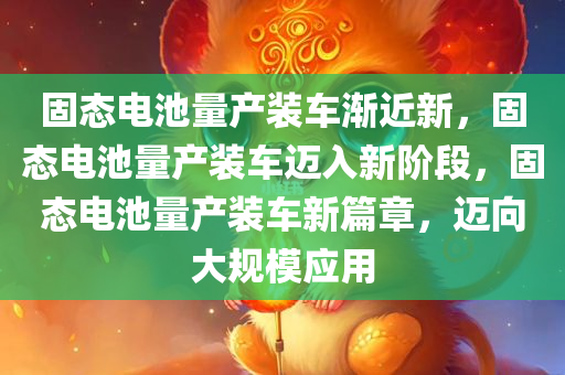 固态电池量产装车渐近新，固态电池量产装车迈入新阶段，固态电池量产装车新篇章，迈向大规模应用