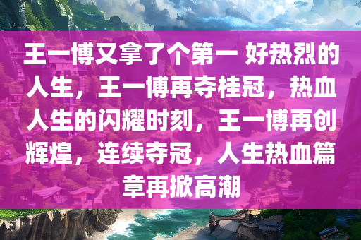 王一博又拿了个第一 好热烈的人生，王一博再夺桂冠，热血人生的闪耀时刻，王一博再创辉煌，连续夺冠，人生热血篇章再掀高潮