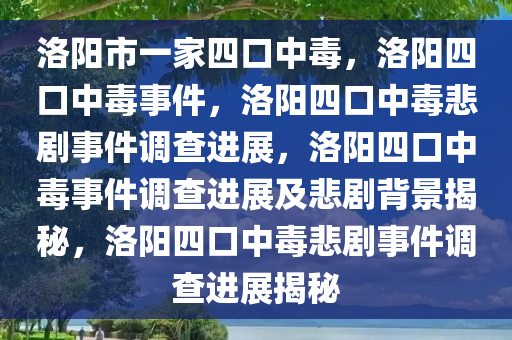 洛阳市一家四口中毒，洛阳四口中毒事件，洛阳四口中毒悲剧事件调查进展，洛阳四口中毒事件调查进展及悲剧背景揭秘，洛阳四口中毒悲剧事件调查进展揭秘